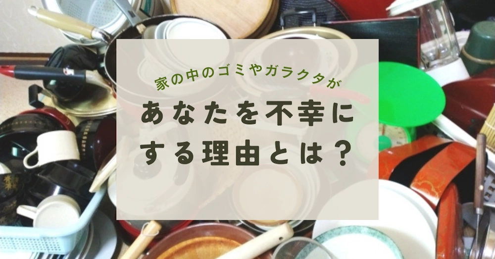 家の中のゴミやガラクタがあなたを不幸にする理由とは？